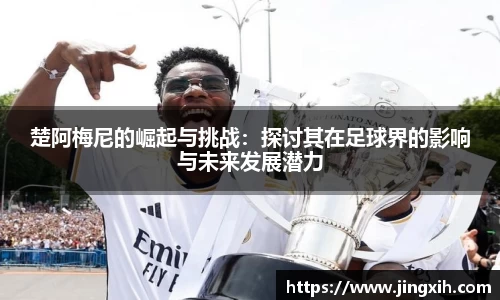 楚阿梅尼的崛起与挑战：探讨其在足球界的影响与未来发展潜力